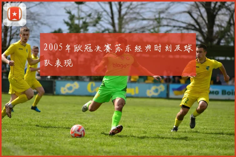 2005年欧冠决赛苏东经典时刻及球队表现