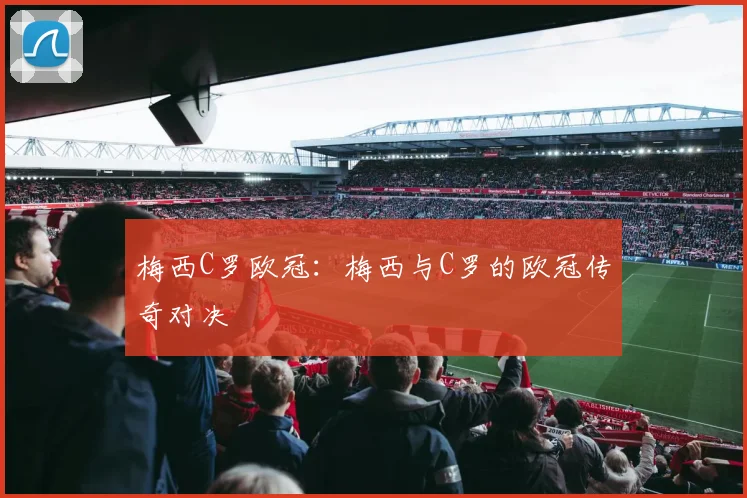 梅西C罗欧冠：梅西与C罗的欧冠传奇对决