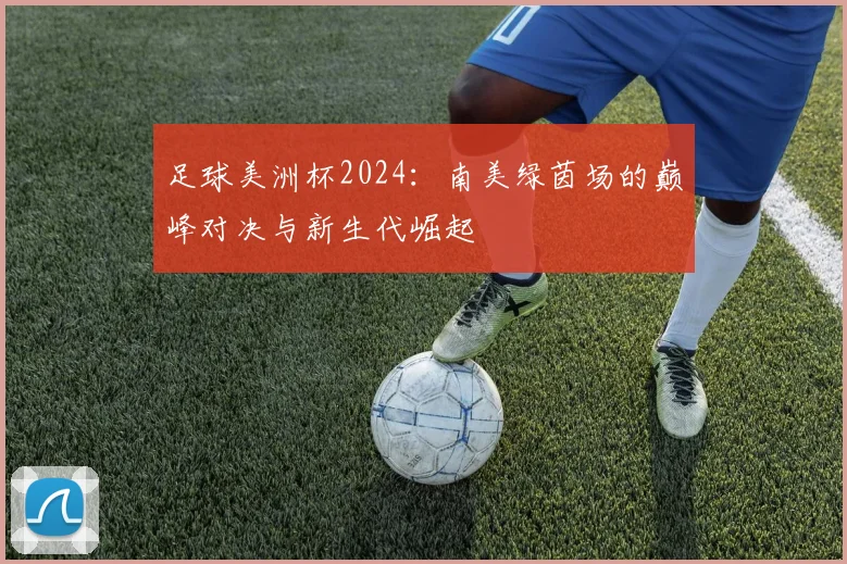 足球美洲杯2024：南美绿茵场的巅峰对决与新生代崛起