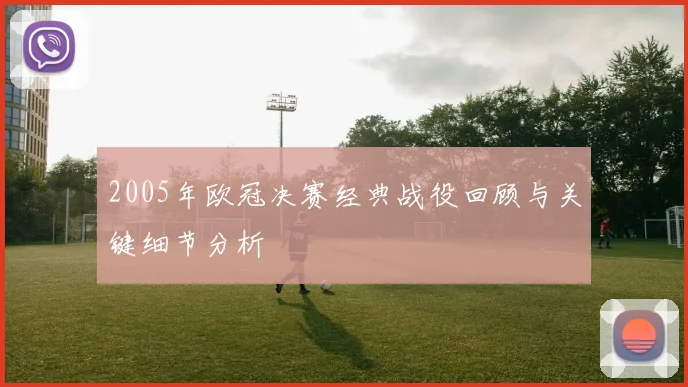 2005年欧冠决赛经典战役回顾与关键细节分析