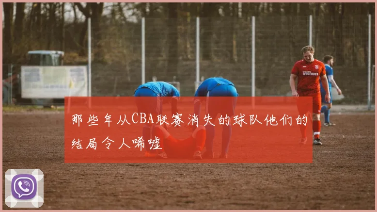 那些年从CBA联赛消失的球队他们的结局令人唏嘘