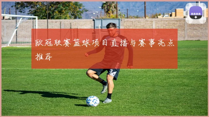 欧冠联赛篮球项目直播与赛事亮点推荐