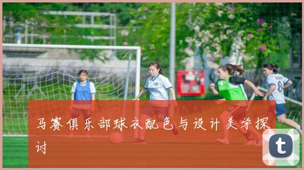 马赛俱乐部球衣配色与设计美学探讨