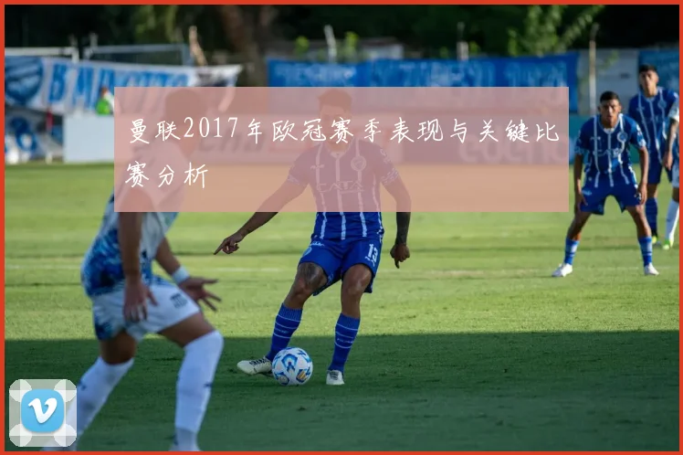 曼联2017年欧冠赛季表现与关键比赛分析