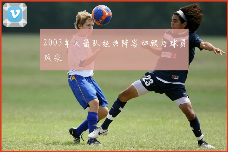 2003年火箭队经典阵容回顾与球员风采