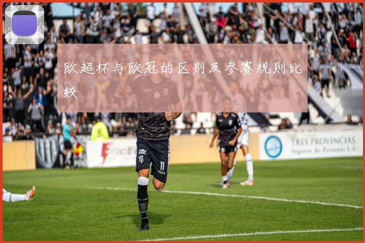 欧超杯与欧冠的区别及参赛规则比较